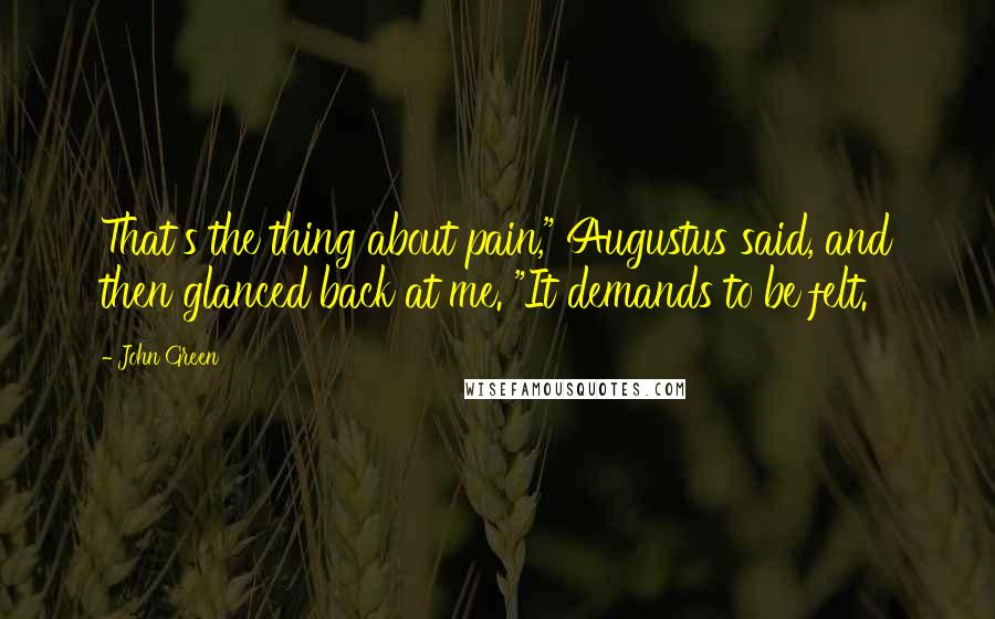 John Green Quotes: That's the thing about pain," Augustus said, and then glanced back at me. "It demands to be felt.