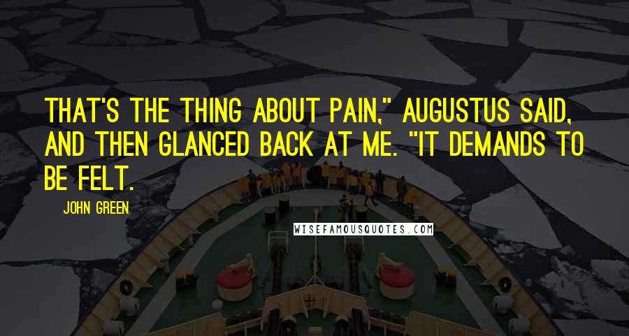 John Green Quotes: That's the thing about pain," Augustus said, and then glanced back at me. "It demands to be felt.