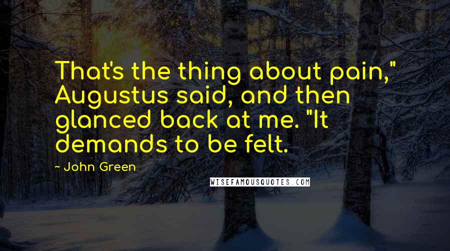 John Green Quotes: That's the thing about pain," Augustus said, and then glanced back at me. "It demands to be felt.