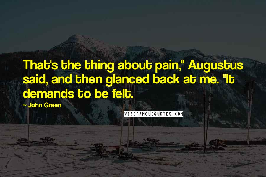 John Green Quotes: That's the thing about pain," Augustus said, and then glanced back at me. "It demands to be felt.
