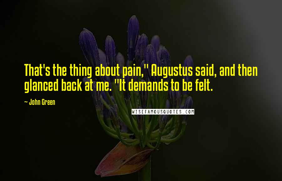 John Green Quotes: That's the thing about pain," Augustus said, and then glanced back at me. "It demands to be felt.