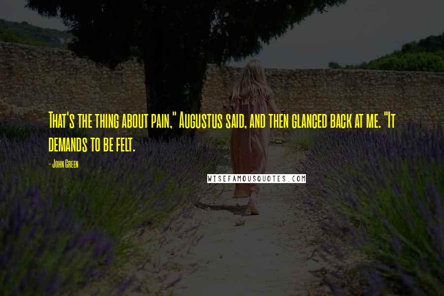 John Green Quotes: That's the thing about pain," Augustus said, and then glanced back at me. "It demands to be felt.