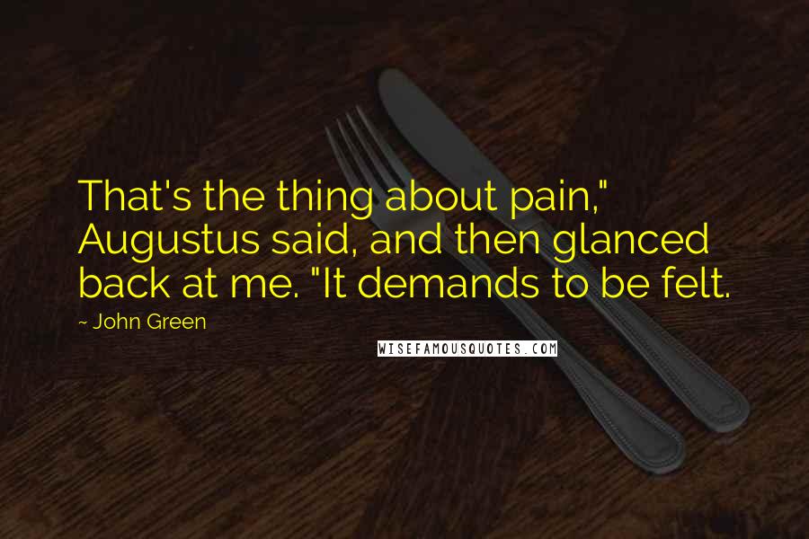 John Green Quotes: That's the thing about pain," Augustus said, and then glanced back at me. "It demands to be felt.