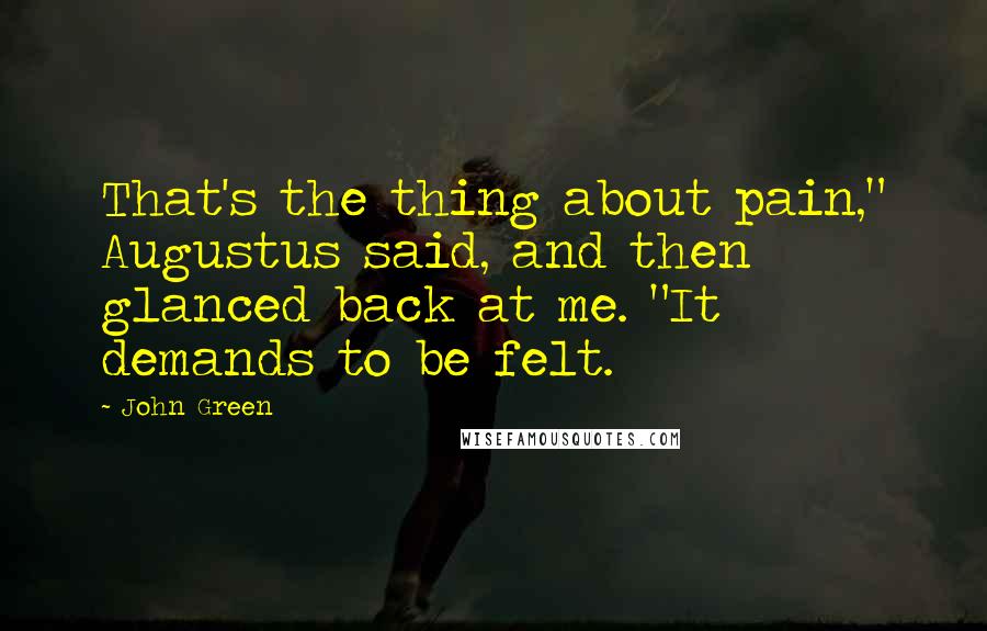 John Green Quotes: That's the thing about pain," Augustus said, and then glanced back at me. "It demands to be felt.