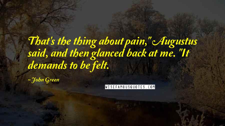 John Green Quotes: That's the thing about pain," Augustus said, and then glanced back at me. "It demands to be felt.