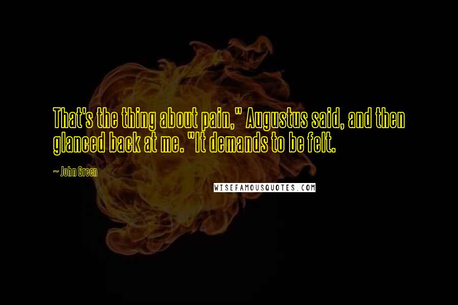 John Green Quotes: That's the thing about pain," Augustus said, and then glanced back at me. "It demands to be felt.