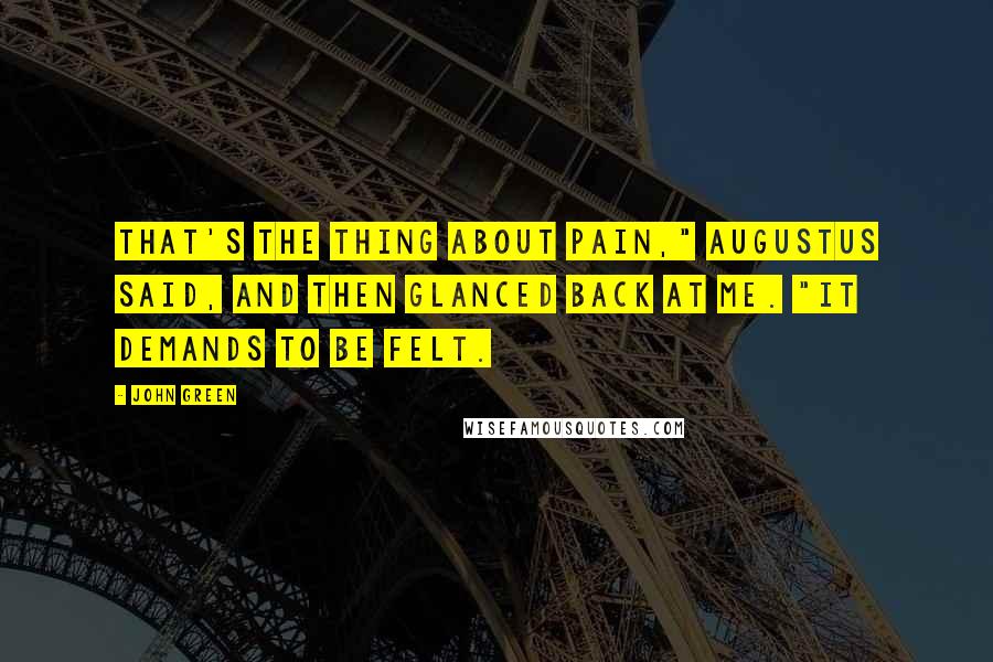 John Green Quotes: That's the thing about pain," Augustus said, and then glanced back at me. "It demands to be felt.