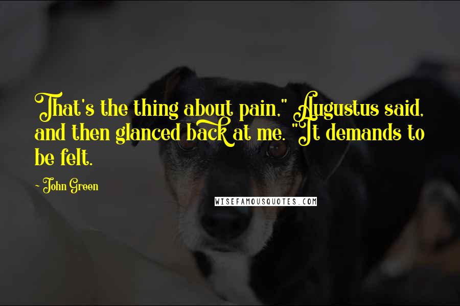 John Green Quotes: That's the thing about pain," Augustus said, and then glanced back at me. "It demands to be felt.