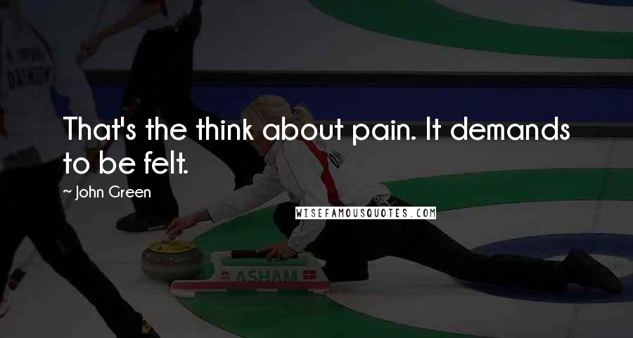 John Green Quotes: That's the think about pain. It demands to be felt.