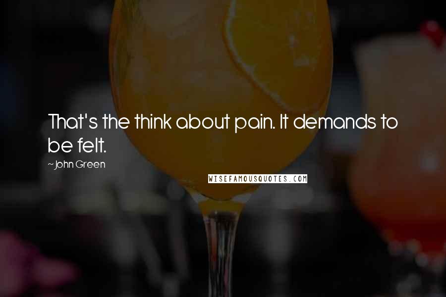 John Green Quotes: That's the think about pain. It demands to be felt.