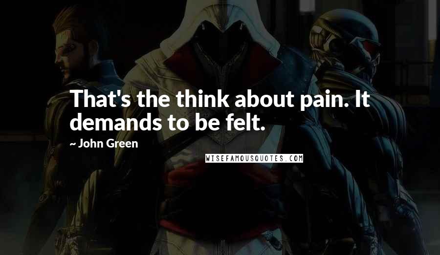 John Green Quotes: That's the think about pain. It demands to be felt.