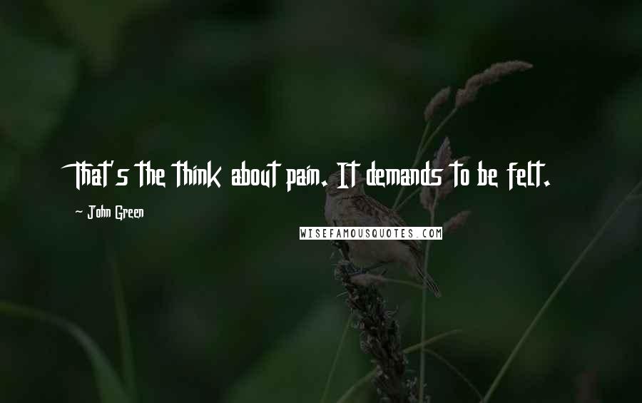 John Green Quotes: That's the think about pain. It demands to be felt.