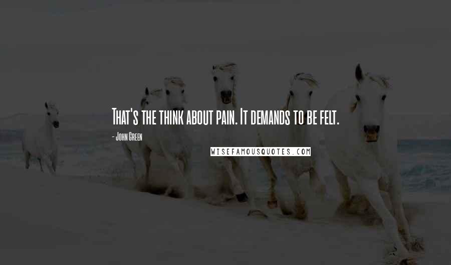 John Green Quotes: That's the think about pain. It demands to be felt.