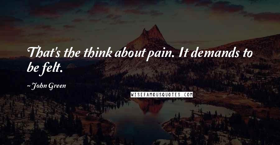 John Green Quotes: That's the think about pain. It demands to be felt.