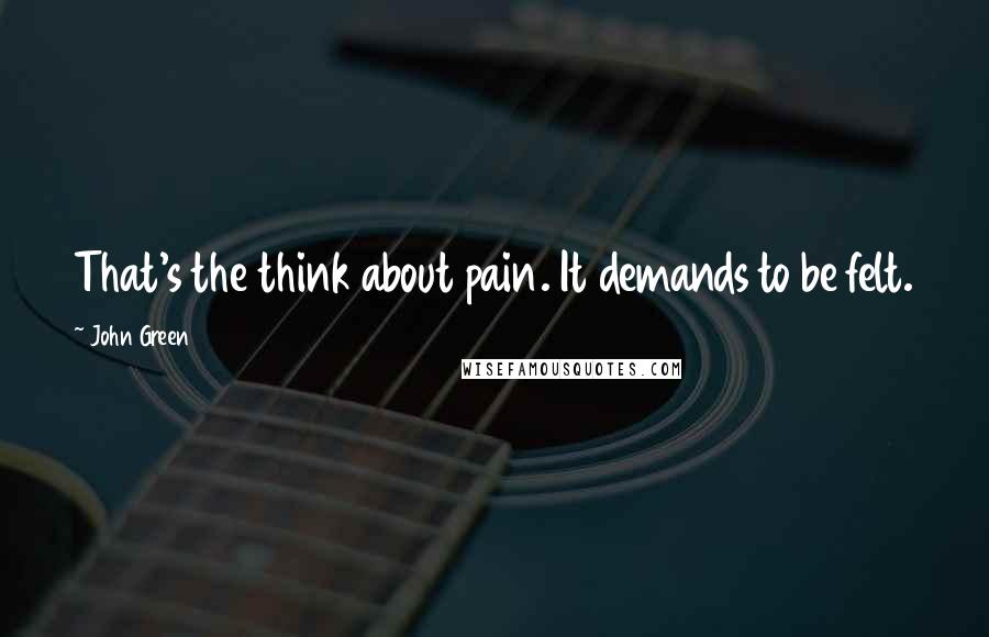 John Green Quotes: That's the think about pain. It demands to be felt.