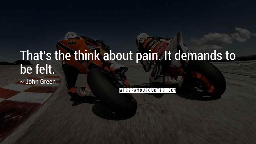 John Green Quotes: That's the think about pain. It demands to be felt.