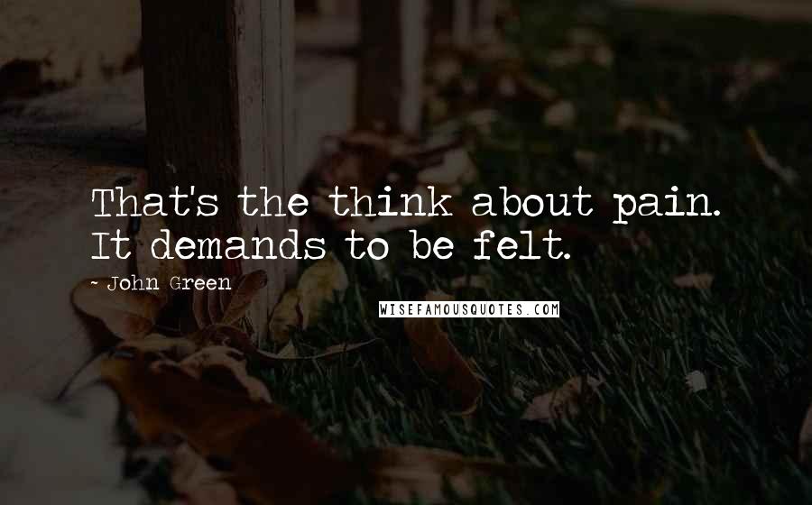 John Green Quotes: That's the think about pain. It demands to be felt.