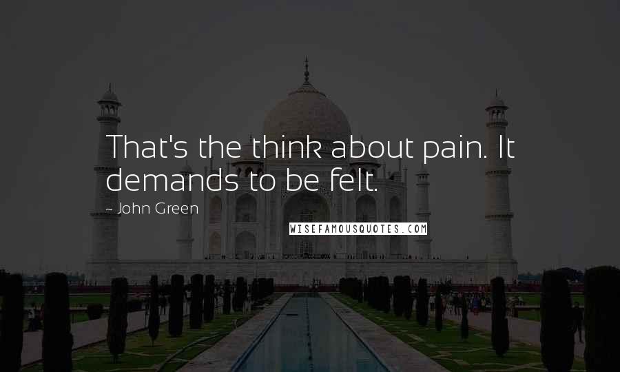 John Green Quotes: That's the think about pain. It demands to be felt.