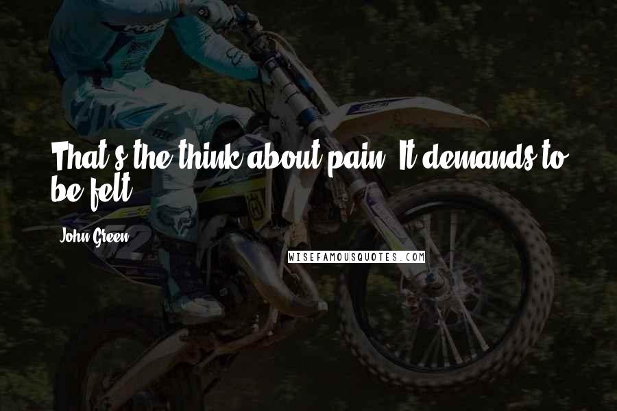 John Green Quotes: That's the think about pain. It demands to be felt.