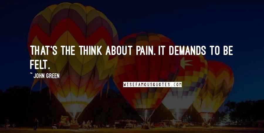 John Green Quotes: That's the think about pain. It demands to be felt.