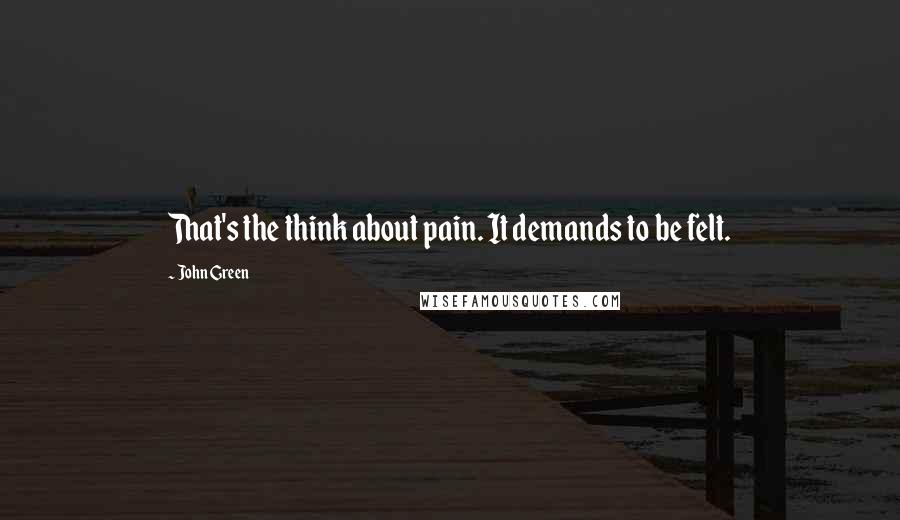 John Green Quotes: That's the think about pain. It demands to be felt.