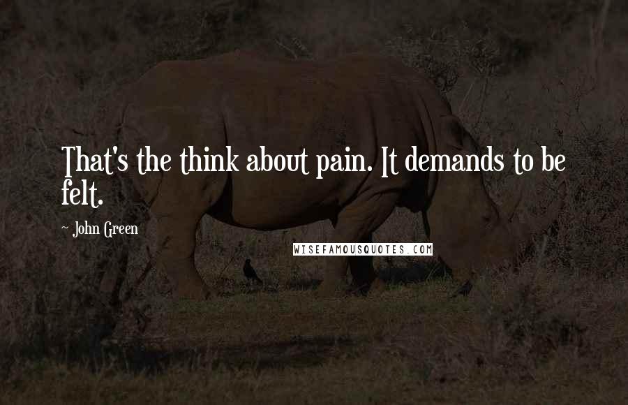 John Green Quotes: That's the think about pain. It demands to be felt.