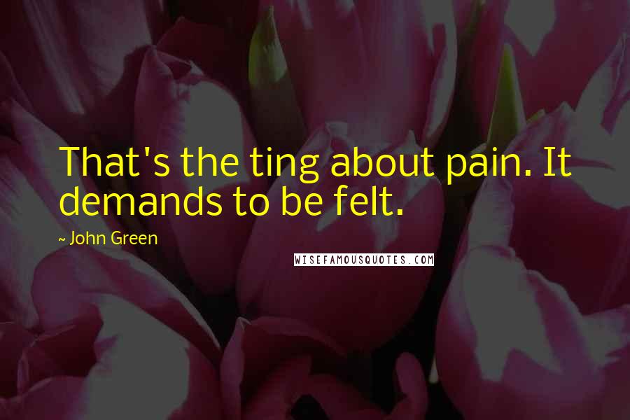 John Green Quotes: That's the ting about pain. It demands to be felt.