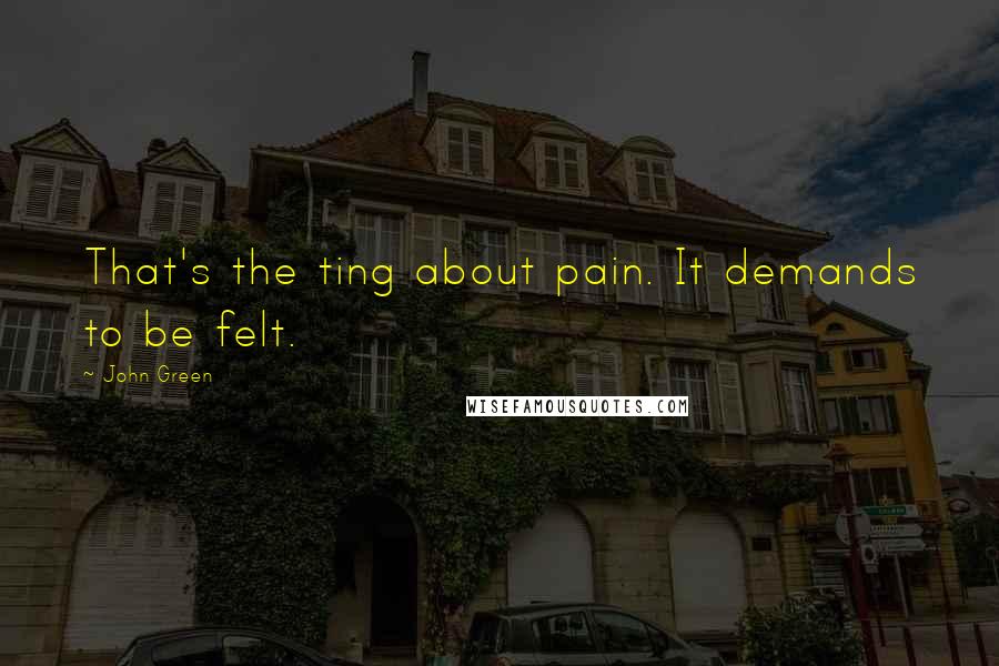 John Green Quotes: That's the ting about pain. It demands to be felt.