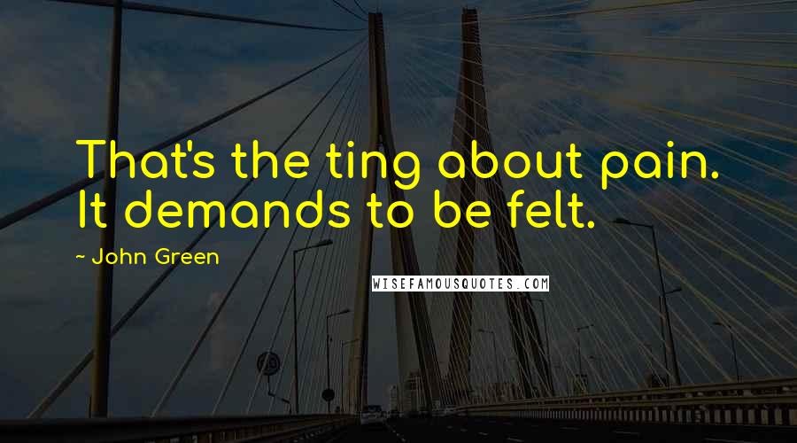 John Green Quotes: That's the ting about pain. It demands to be felt.