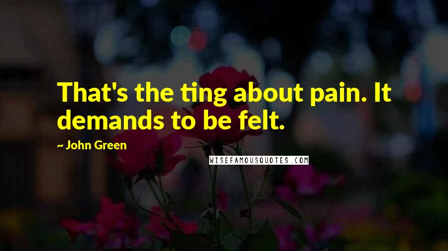 John Green Quotes: That's the ting about pain. It demands to be felt.