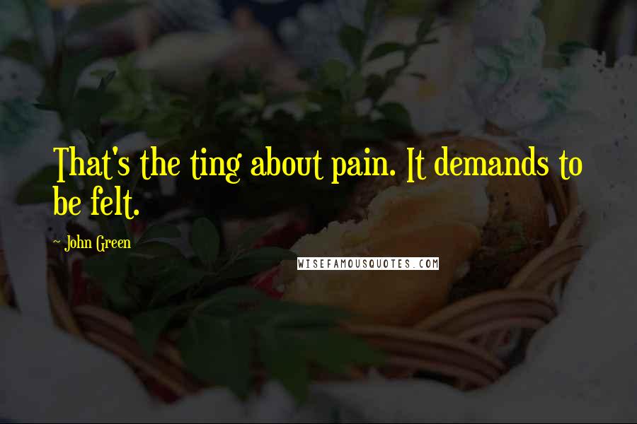 John Green Quotes: That's the ting about pain. It demands to be felt.