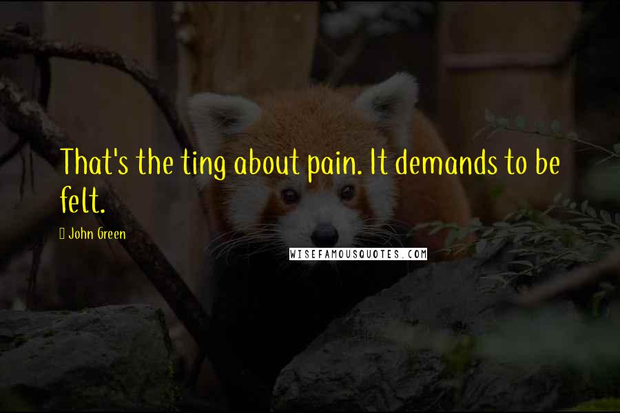 John Green Quotes: That's the ting about pain. It demands to be felt.