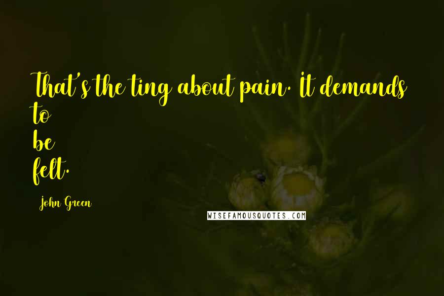 John Green Quotes: That's the ting about pain. It demands to be felt.