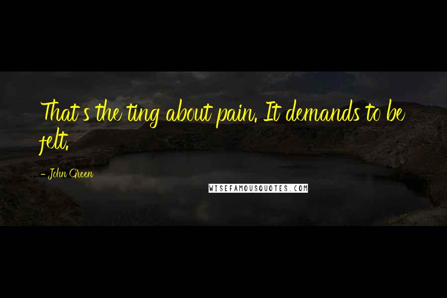 John Green Quotes: That's the ting about pain. It demands to be felt.