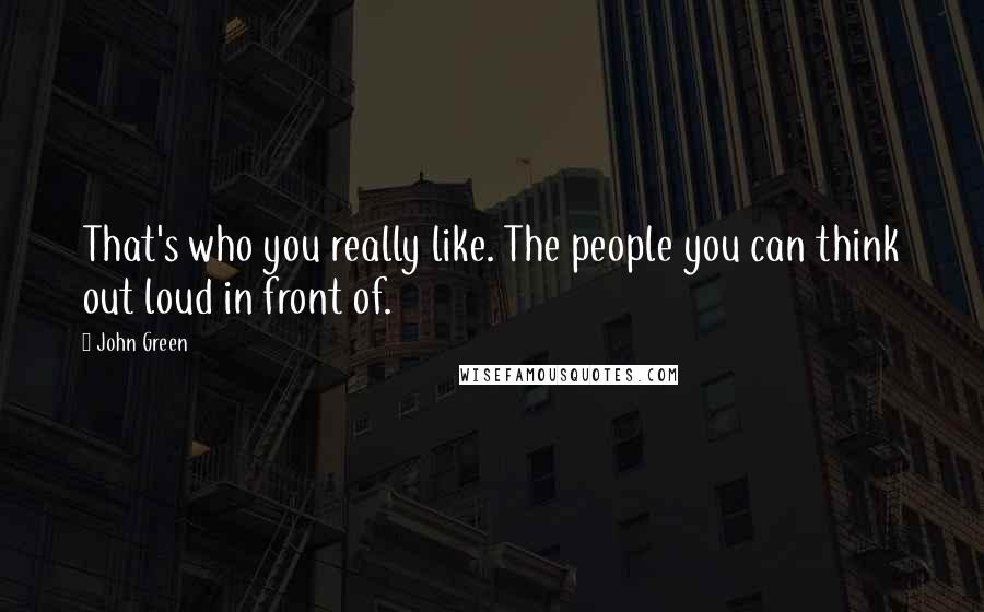 John Green Quotes: That's who you really like. The people you can think out loud in front of.