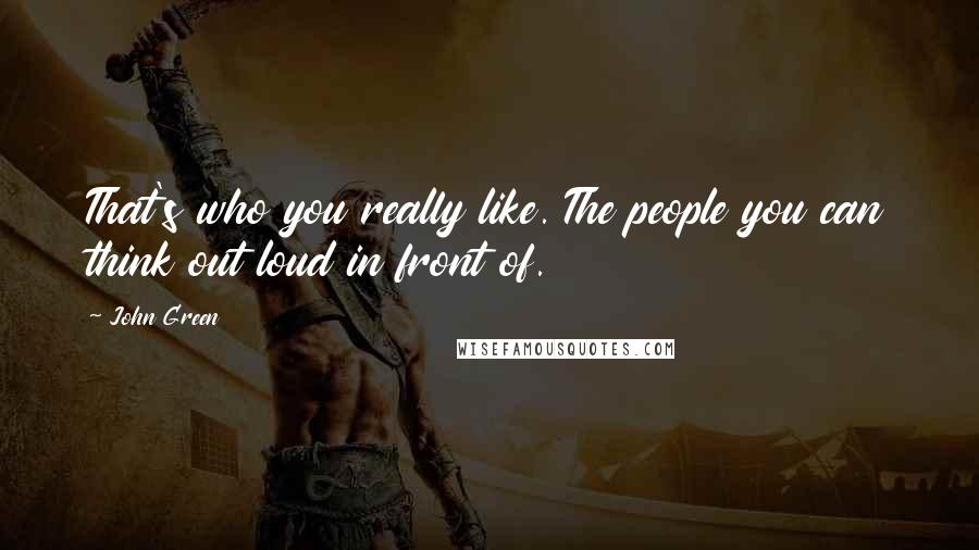 John Green Quotes: That's who you really like. The people you can think out loud in front of.