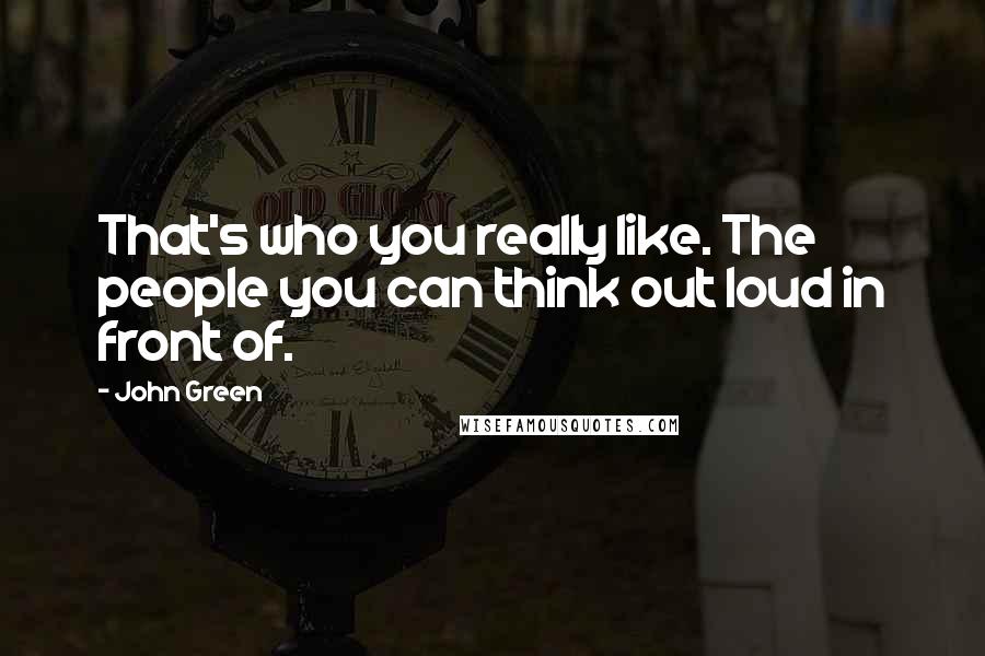 John Green Quotes: That's who you really like. The people you can think out loud in front of.