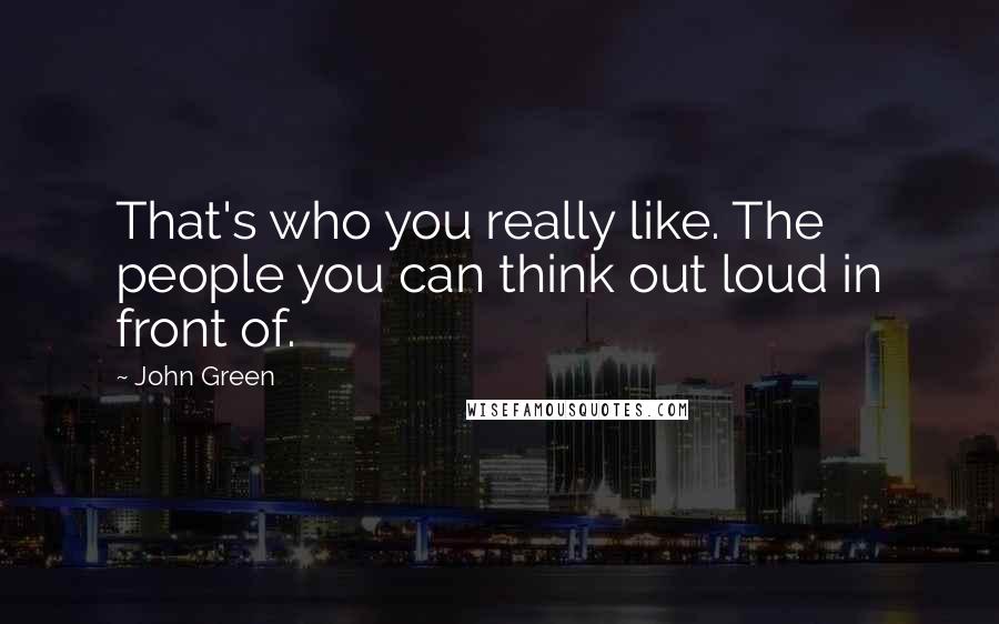 John Green Quotes: That's who you really like. The people you can think out loud in front of.