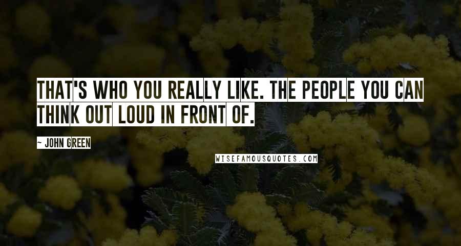 John Green Quotes: That's who you really like. The people you can think out loud in front of.