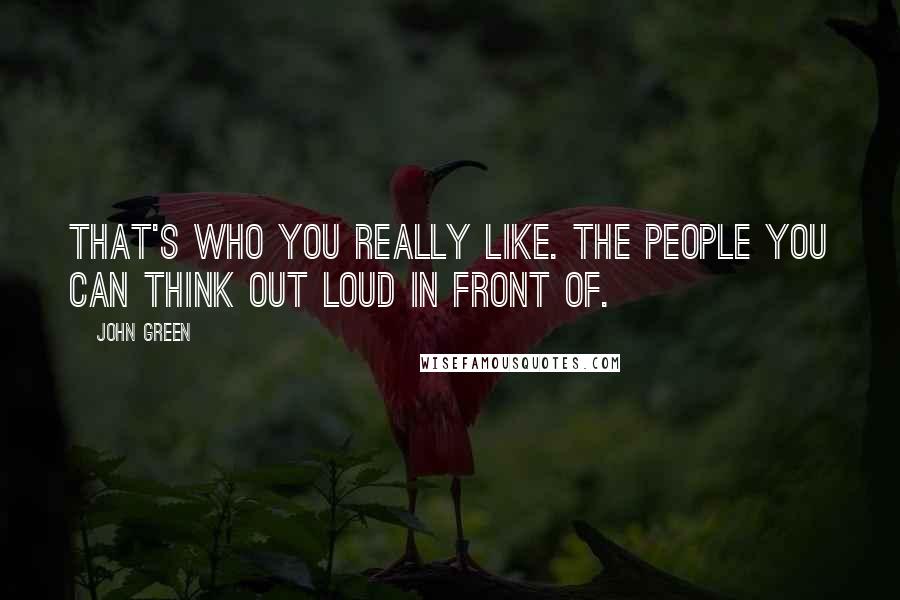 John Green Quotes: That's who you really like. The people you can think out loud in front of.