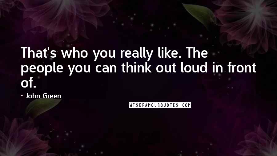 John Green Quotes: That's who you really like. The people you can think out loud in front of.