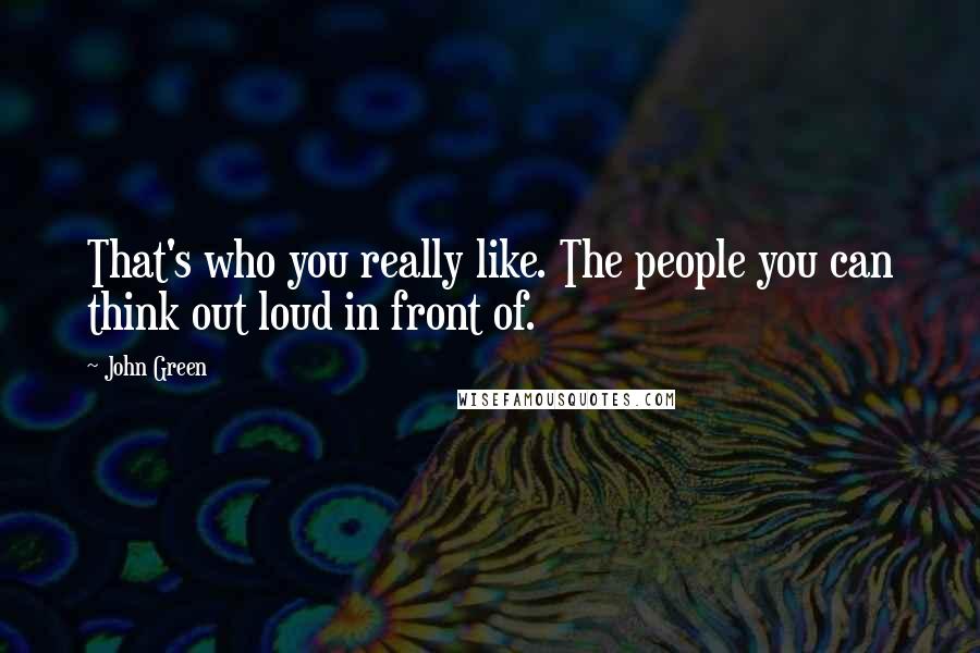 John Green Quotes: That's who you really like. The people you can think out loud in front of.