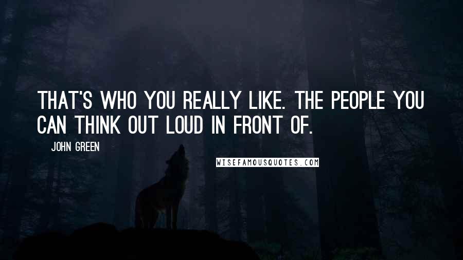 John Green Quotes: That's who you really like. The people you can think out loud in front of.