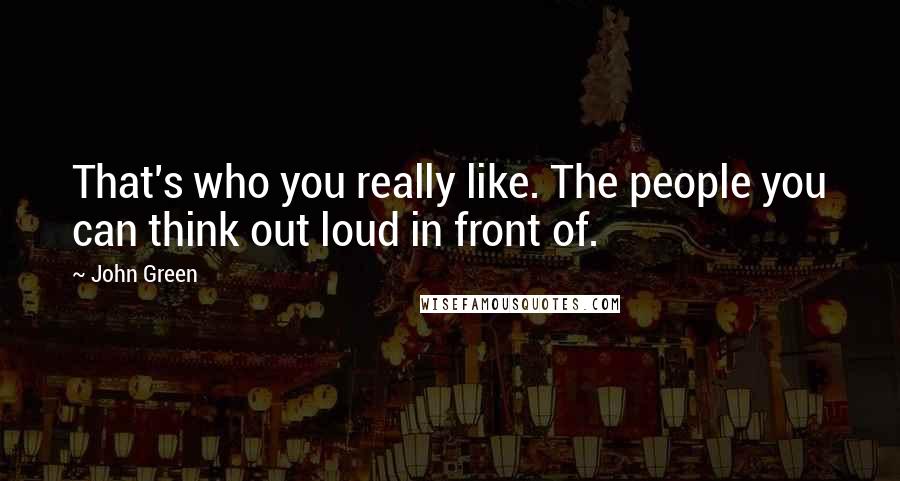 John Green Quotes: That's who you really like. The people you can think out loud in front of.