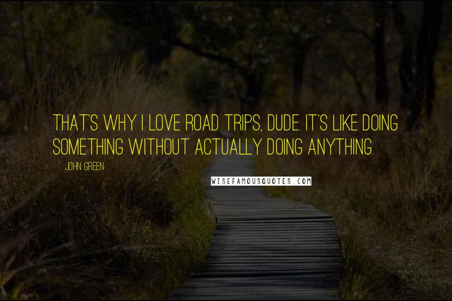 John Green Quotes: That's why I love road trips, dude. It's like doing something without actually doing anything.