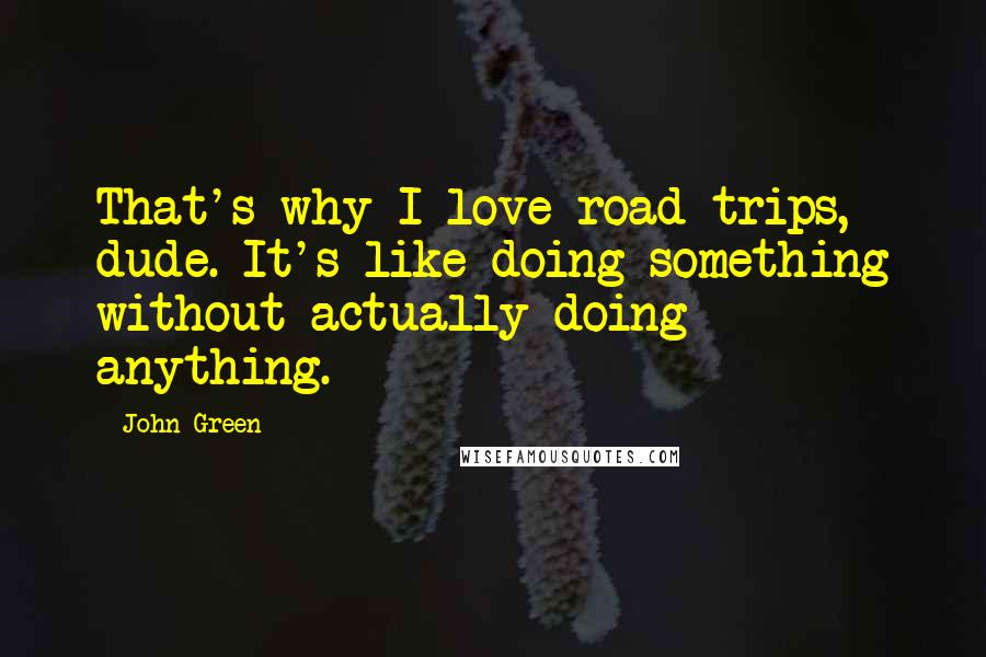 John Green Quotes: That's why I love road trips, dude. It's like doing something without actually doing anything.