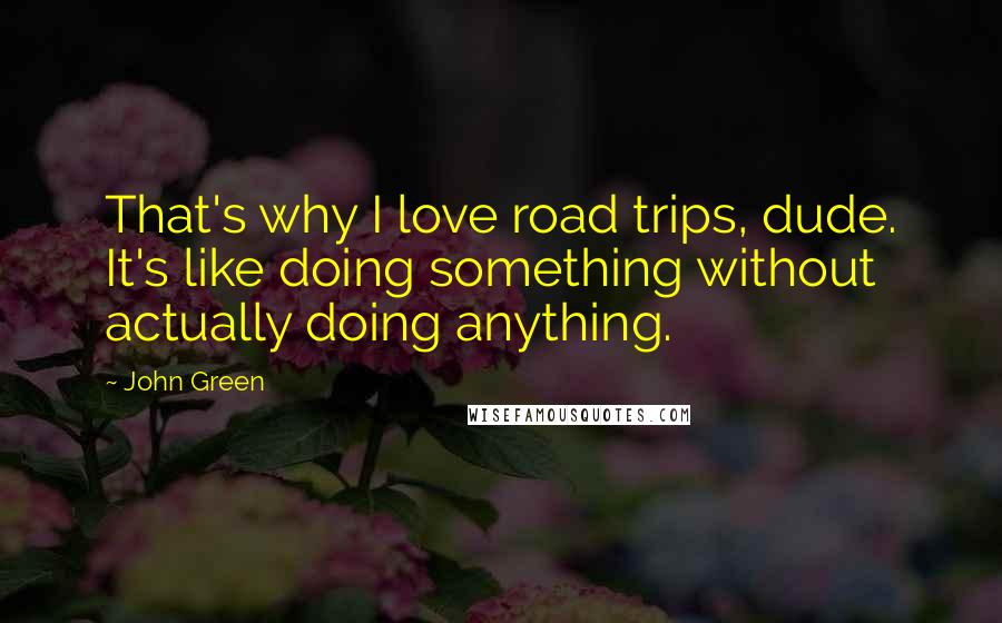 John Green Quotes: That's why I love road trips, dude. It's like doing something without actually doing anything.