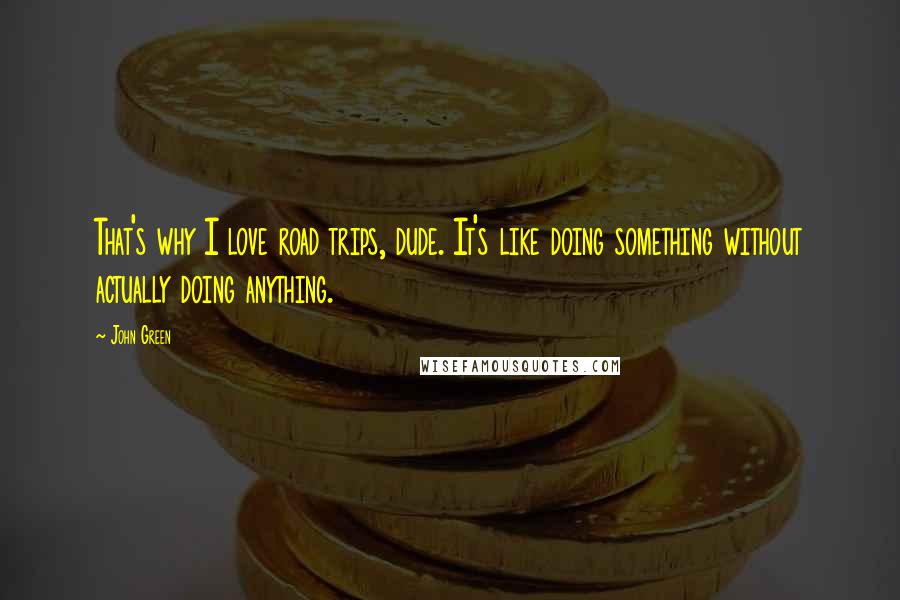 John Green Quotes: That's why I love road trips, dude. It's like doing something without actually doing anything.