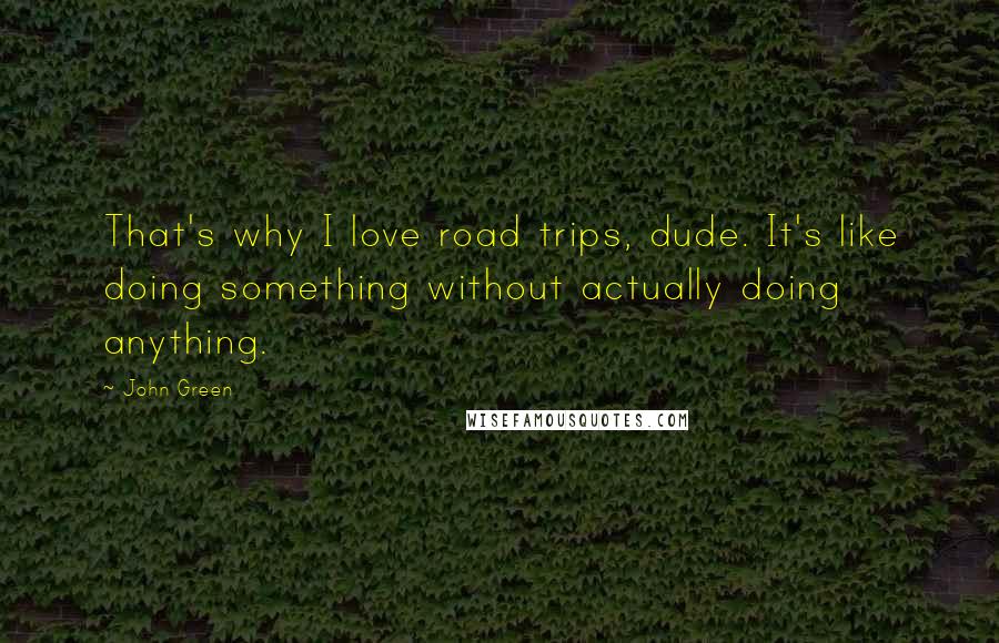John Green Quotes: That's why I love road trips, dude. It's like doing something without actually doing anything.