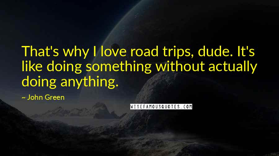 John Green Quotes: That's why I love road trips, dude. It's like doing something without actually doing anything.